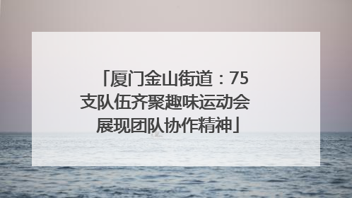 厦门金山街道：75支队伍齐聚趣味运动会 展现团队协作精神