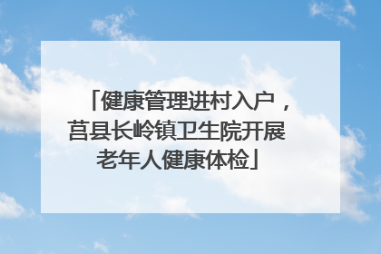 健康管理进村入户，莒县长岭镇卫生院开展老年人健康体检