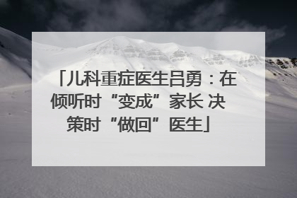 儿科重症医生吕勇：在倾听时“变成”家长 决策时“做回”医生