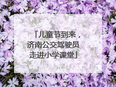 儿童节到来，济南公交驾驶员走进小学课堂