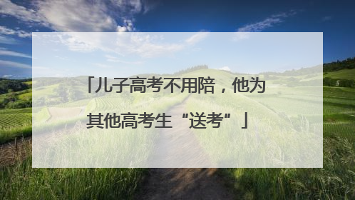 儿子高考不用陪，他为其他高考生“送考”