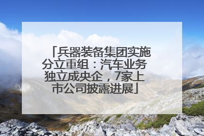 兵器装备集团实施分立重组：汽车业务独立成央企，7家上市公司披露进展
