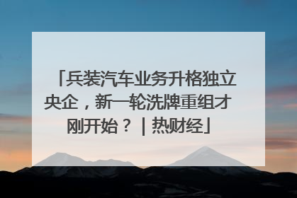 兵装汽车业务升格独立央企，新一轮洗牌重组才刚开始？｜热财经