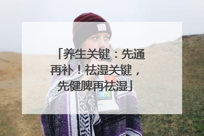 养生关键：先通再补！祛湿关键，先健脾再祛湿