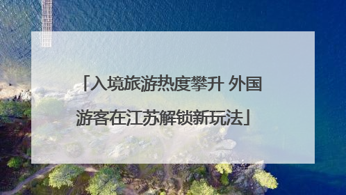 入境旅游热度攀升 外国游客在江苏解锁新玩法