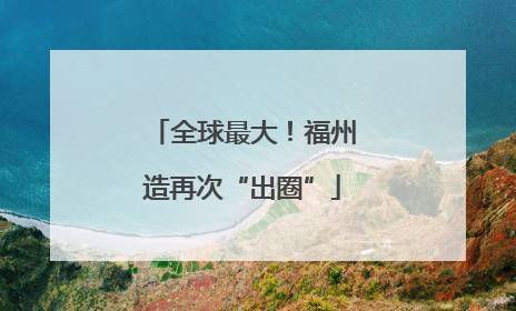 全球最大！福州造再次“出圈”