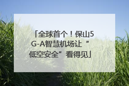 全球首个！保山5G-A智慧机场让“低空安全”看得见