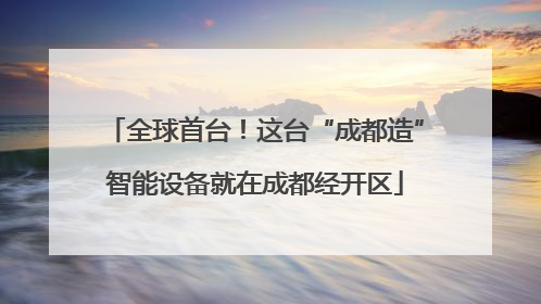 全球首台！这台“成都造”智能设备就在成都经开区