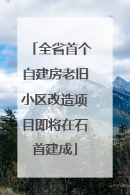 全省首个自建房老旧小区改造项目即将在石首建成