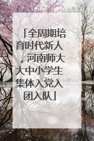 全周期培育时代新人，河南师大大中小学生集体入党入团入队