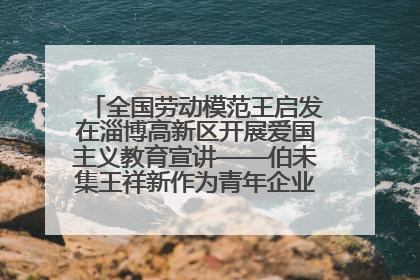 全国劳动模范王启发在淄博高新区开展爱国主义教育宣讲——伯未集王祥新作为青年企业家代表作主题演讲
