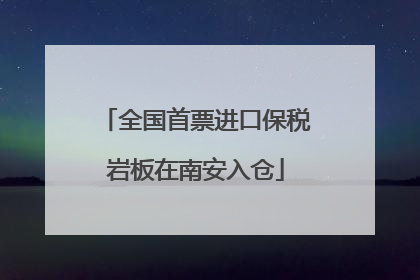 全国首票进口保税岩板在南安入仓