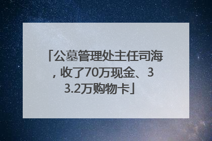 公墓管理处主任司海，收了70万现金、33.2万购物卡