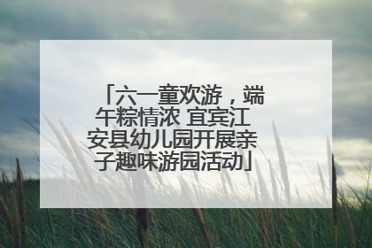 六一童欢游，端午粽情浓 宜宾江安县幼儿园开展亲子趣味游园活动