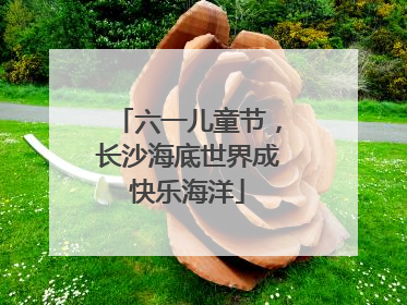 六一儿童节，长沙海底世界成快乐海洋
