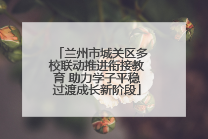 兰州市城关区多校联动推进衔接教育 助力学子平稳过渡成长新阶段