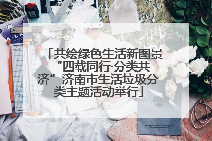 共绘绿色生活新图景 “四载同行·分类共济”济南市生活垃圾分类主题活动举行