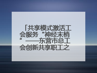 共享模式激活工会服务“神经末梢”——东营市总工会创新共享职工之家服务模式