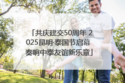 共庆建交50周年 2025昆明·泰国节启幕 奏响中泰友谊新乐章
