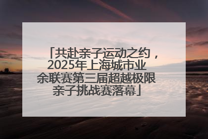 共赴亲子运动之约，2025年上海城市业余联赛第三届超越极限亲子挑战赛落幕
