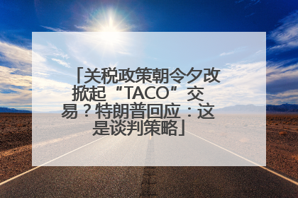 关税政策朝令夕改掀起“TACO”交易？特朗普回应：这是谈判策略