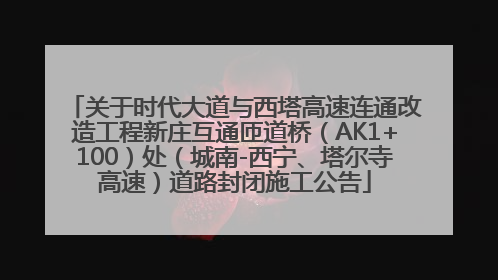 关于时代大道与西塔高速连通改造工程新庄互通匝道桥（AK1+100）处（城南-西宁、塔尔寺高速）道路封闭施工公告