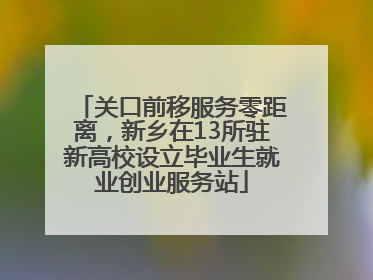 关口前移服务零距离，新乡在13所驻新高校设立毕业生就业创业服务站