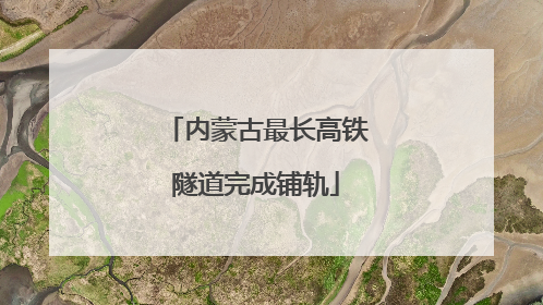 内蒙古最长高铁隧道完成铺轨