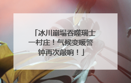 冰川崩塌吞噬瑞士一村庄！气候变暖警钟再次敲响！