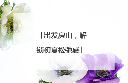出发房山，解锁初夏松弛感