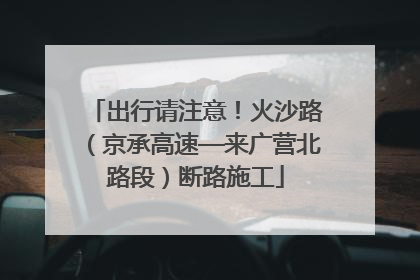 出行请注意！火沙路（京承高速—来广营北路段）断路施工