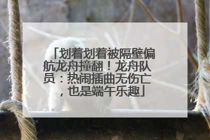 划着划着被隔壁偏航龙舟撞翻！龙舟队员：热闹插曲无伤亡，也是端午乐趣