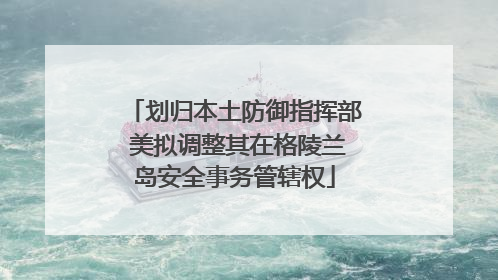 划归本土防御指挥部 美拟调整其在格陵兰岛安全事务管辖权