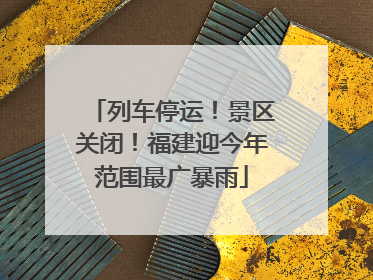 列车停运！景区关闭！福建迎今年范围最广暴雨
