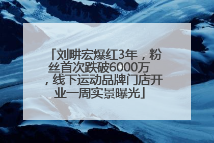 刘畊宏爆红3年，粉丝首次跌破6000万，线下运动品牌门店开业一周实景曝光