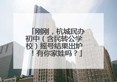 刚刚，杭城民办初中（含民转公学校）摇号结果出炉！有你家娃吗？