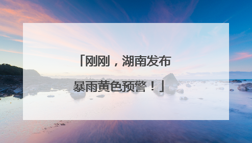 刚刚，湖南发布暴雨黄色预警！