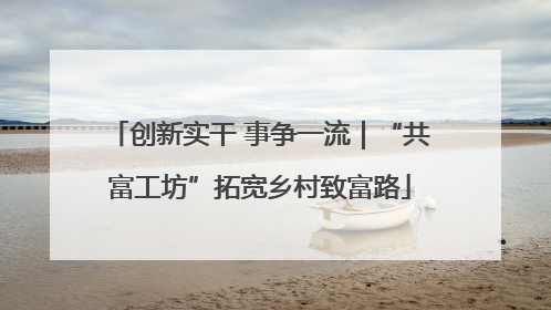 创新实干 事争一流｜“共富工坊”拓宽乡村致富路