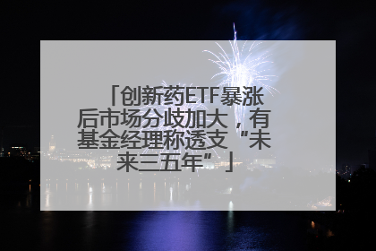 创新药ETF暴涨后市场分歧加大，有基金经理称透支“未来三五年”