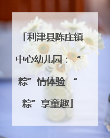 利津县陈庄镇中心幼儿园：“粽”情体验 “粽”享童趣