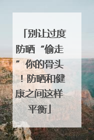 别让过度防晒“偷走”你的骨头！防晒和健康之间这样平衡