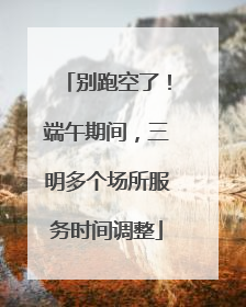 别跑空了！端午期间，三明多个场所服务时间调整