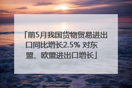 前5月我国货物贸易进出口同比增长2.5% 对东盟、欧盟进出口增长