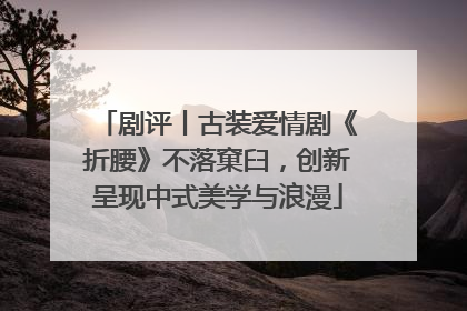 剧评丨古装爱情剧《折腰》不落窠臼，创新呈现中式美学与浪漫