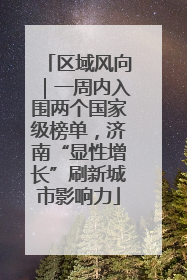 区域风向｜一周内入围两个国家级榜单，济南“显性增长”刷新城市影响力