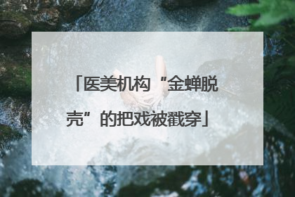 医美机构“金蝉脱壳”的把戏被戳穿