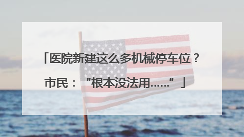 医院新建这么多机械停车位？市民：“根本没法用……”