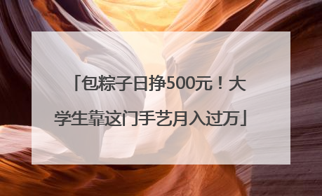 包粽子日挣500元！大学生靠这门手艺月入过万