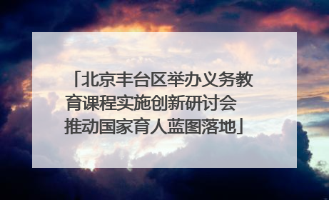 北京丰台区举办义务教育课程实施创新研讨会 推动国家育人蓝图落地