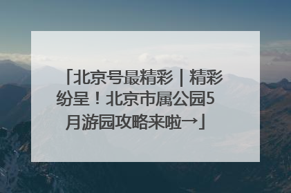 北京号最精彩｜精彩纷呈！北京市属公园5月游园攻略来啦→